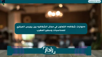 «حوارات شفافة» التعاون في مجال الشفافية بين رئيس المركزي للمحاسبات وسفير المغرب